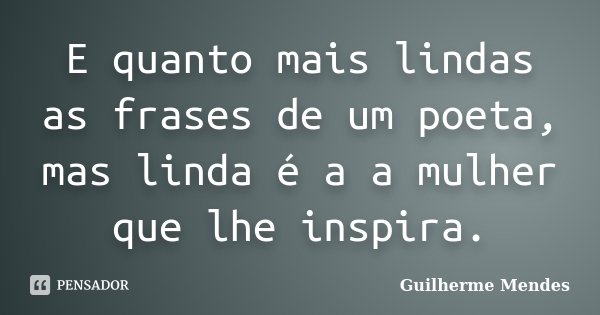 E quanto mais lindas as frases de um poeta, mas linda é a a mulher que lhe inspira.... Frase de Guilherme Mendes.