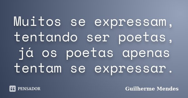 Muitos se expressam, tentando ser poetas, já os poetas apenas tentam se expressar.... Frase de Guilherme Mendes.