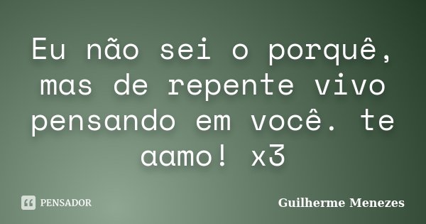 Eu não sei o porquê, mas de repente vivo pensando em você. te aamo! x3... Frase de Guilherme Menezes.