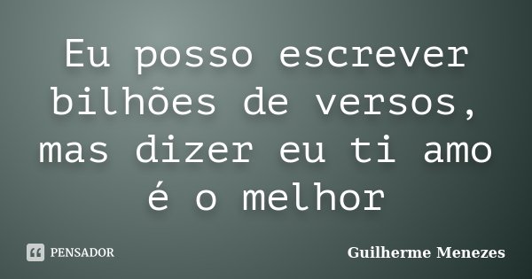 Eu posso escrever bilhões de versos, mas dizer eu ti amo é o melhor... Frase de Guilherme Menezes.