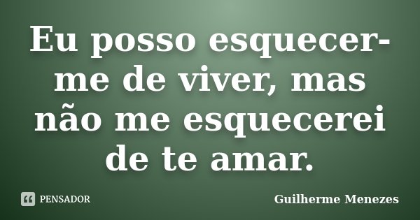 Eu posso esquecer-me de viver, mas não me esquecerei de te amar.... Frase de Guilherme Menezes.