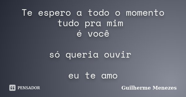 Te espero a todo o momento tudo pra mim é você só queria ouvir eu te amo... Frase de Guilherme Menezes.