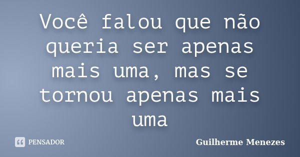 Você falou que não queria ser apenas mais uma, mas se tornou apenas mais uma... Frase de Guilherme Menezes.