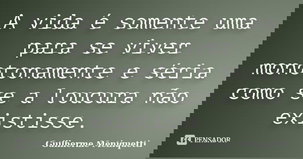 A vida é somente uma para se viver monotonamente e séria como se a loucura não existisse.... Frase de Guilherme Meniquetti.