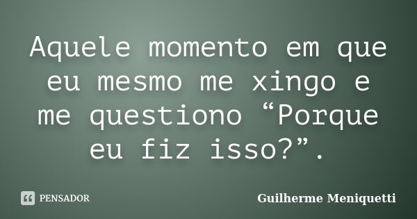 Aquele momento em que eu mesmo me xingo e me questiono “Porque eu fiz isso?”.... Frase de Guilherme Meniquetti.