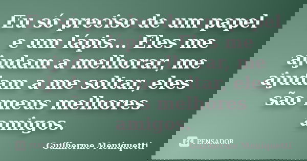 Eu só preciso de um papel e um lápis... Eles me ajudam a melhorar, me ajudam a me soltar, eles são meus melhores amigos.... Frase de Guilherme Meniquetti.