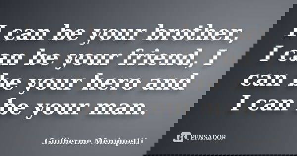 I can be your brother, I can be your friend, I can be your hero and I can be your man.... Frase de Guilherme Meniquetti.