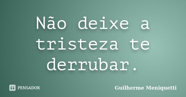 Não deixe a tristeza te derrubar.... Frase de Guilherme Meniquetti.