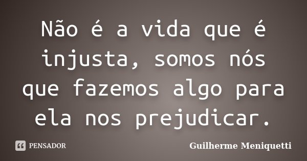 Não é a vida que é injusta, somos nós que fazemos algo para ela nos prejudicar.... Frase de Guilherme Meniquetti.