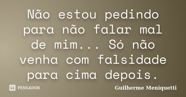 Não estou pedindo para não falar mal de mim... Só não venha com falsidade para cima depois.... Frase de Guilherme Meniquetti.