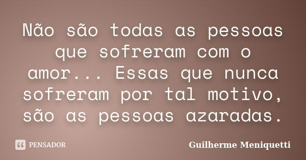 Não são todas as pessoas que sofreram com o amor... Essas que nunca sofreram por tal motivo, são as pessoas azaradas.... Frase de Guilherme Meniquetti.