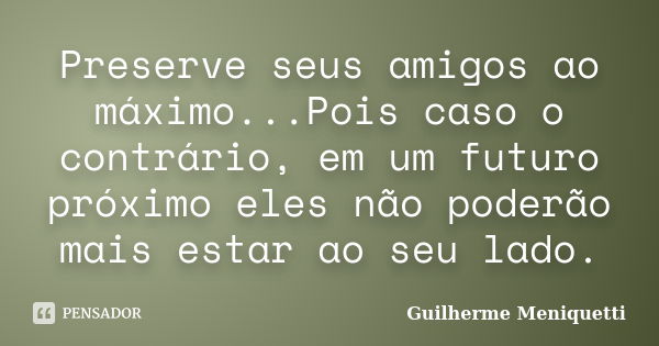 Preserve seus amigos ao máximo...Pois caso o contrário, em um futuro próximo eles não poderão mais estar ao seu lado.... Frase de Guilherme Meniquetti.