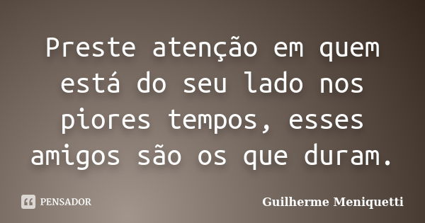 Preste atenção em quem está do seu lado nos piores tempos, esses amigos são os que duram.... Frase de Guilherme Meniquetti.