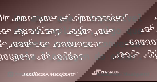 Um amor que é impossível de se explicar, algo que somente pode-se conversar pela linguagem do olhar.... Frase de Guilherme Meniquetti.