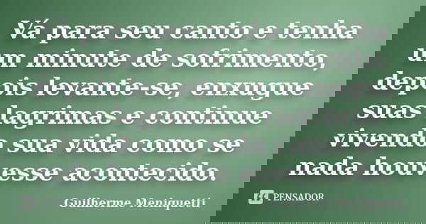 Vá para seu canto e tenha um minute de sofrimento, depois levante-se, enxugue suas lagrimas e continue vivendo sua vida como se nada houvesse acontecido.... Frase de Guilherme Meniquetti.