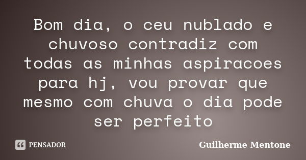 Bom dia, o ceu nublado e chuvoso contradiz com todas as minhas aspiracoes para hj, vou provar que mesmo com chuva o dia pode ser perfeito... Frase de Guilherme Mentone.