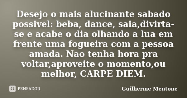 Desejo o mais alucinante sabado possivel: beba, dance, saia,divirta-se e acabe o dia olhando a lua em frente uma fogueira com a pessoa amada. Nao tenha hora pra... Frase de Guilherme Mentone.