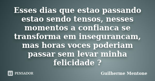 Esses dias que estao passando estao sendo tensos, nesses momentos a confianca se transforma em insegurancam, mas horas voces poderiam passar sem levar minha fel... Frase de Guilherme Mentone.