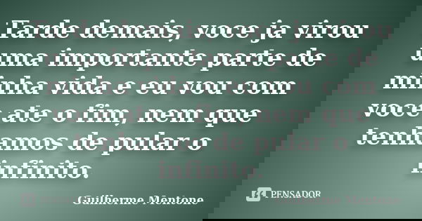 Tarde demais, voce ja virou uma importante parte de minha vida e eu vou com voce ate o fim, nem que tenhamos de pular o infinito.... Frase de Guilherme Mentone.