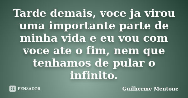 Tarde demais, voce ja virou uma importante parte de minha vida e eu vou com voce ate o fim, nem que tenhamos de pular o infinito.... Frase de Guilherme Mentone.