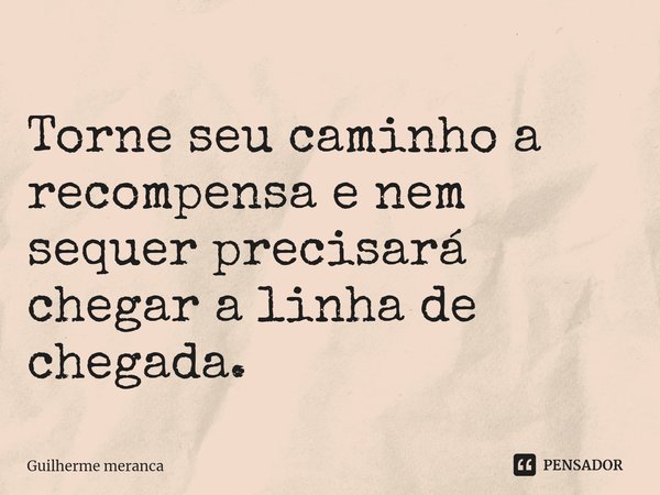 ⁠Torne seu caminho a recompensa e nem sequer precisará chegar a linha de chegada.... Frase de Guilherme meranca.