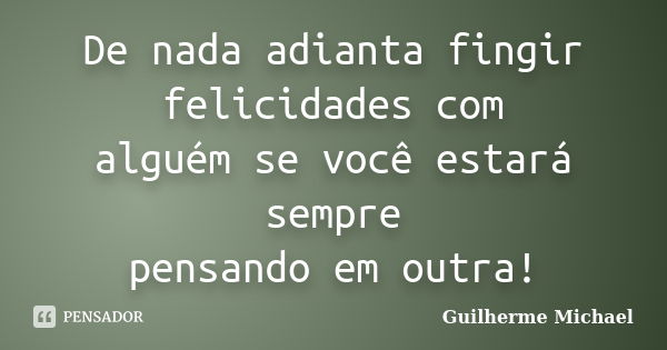 De nada adianta fingir felicidades com alguém se você estará sempre pensando em outra!... Frase de Guilherme Michael.