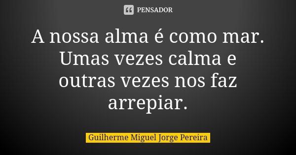 A nossa alma é como mar. Umas vezes calma e outras vezes nos faz arrepiar.... Frase de Guilherme Miguel Jorge Pereira.
