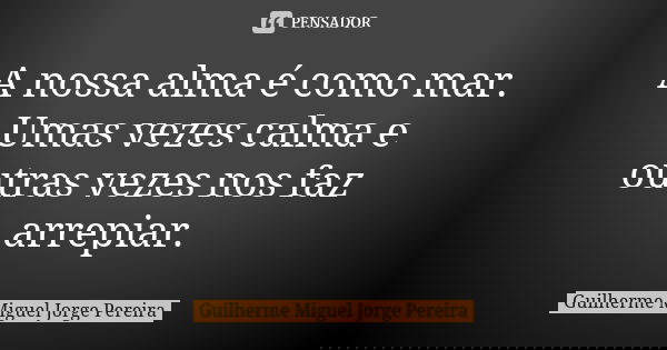 A nossa alma é como mar. Umas vezes calma e outras vezes nos faz arrepiar.... Frase de Guilherme Miguel Jorge Pereira.