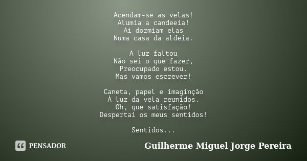 Acendam-se as velas! Alumía a candeeia! Aí dormiam elas Numa casa da aldeia. A luz faltou Não sei o que fazer, Preocupado estou. Mas vamos escrever! Caneta, pap... Frase de Guilherme Miguel Jorge Pereira.