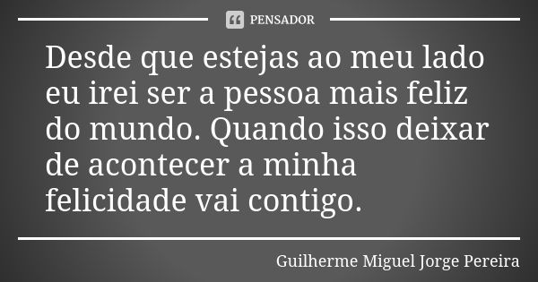 Desde que estejas ao meu lado eu irei ser a pessoa mais feliz do mundo. Quando isso deixar de acontecer a minha felicidade vai contigo.... Frase de Guilherme Miguel Jorge Pereira.