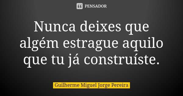 Nunca deixes que algém estrague aquilo que tu já construíste.... Frase de Guilherme Miguel Jorge Pereira.