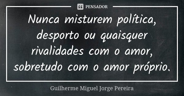 Nunca misturem política, desporto ou quaisquer rivalidades com o amor, sobretudo com o amor próprio.... Frase de Guilherme Miguel Jorge Pereira.