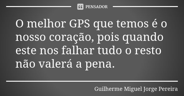 O melhor GPS que temos é o nosso coração, pois quando este nos falhar tudo o resto não valerá a pena.... Frase de Guilherme Miguel Jorge Pereira.
