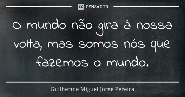O mundo não gira à nossa volta, mas somos nós que fazemos o mundo.... Frase de Guilherme Miguel Jorge Pereira.