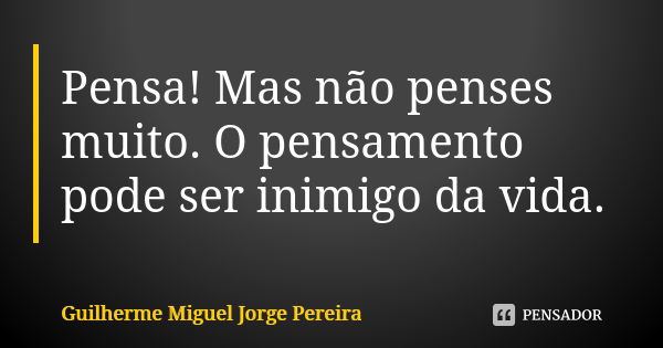 Pensa! Mas não penses muito. O pensamento pode ser inimigo da vida.... Frase de Guilherme Miguel Jorge Pereira.