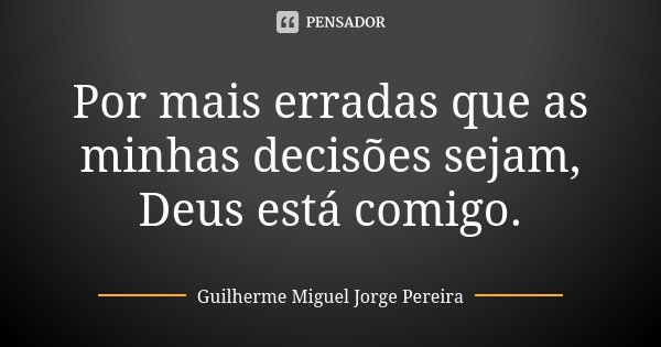Por mais erradas que as minhas decisões sejam, Deus está comigo.... Frase de Guilherme Miguel Jorge Pereira.