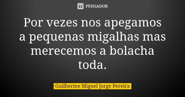 Por vezes nos apegamos a pequenas migalhas mas merecemos a bolacha toda.... Frase de Guilherme Miguel Jorge Pereira.