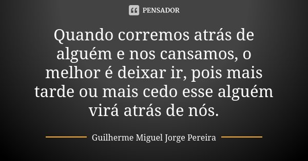 Quando corremos atrás de alguém e nos cansamos, o melhor é deixar ir, pois mais tarde ou mais cedo esse alguém virá atrás de nós.... Frase de Guilherme Miguel Jorge Pereira.