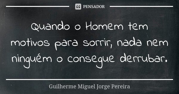 Quando o Homem tem motivos para sorrir, nada nem ninguém o consegue derrubar.... Frase de Guilherme Miguel Jorge Pereira.
