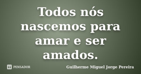 Todos nós nascemos para amar e ser amados.... Frase de Guilherme Miguel Jorge Pereira.