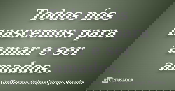 Todos nós nascemos para amar e ser amados.... Frase de Guilherme Miguel Jorge Pereira.