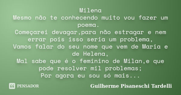 Milena Mesmo não te conhecendo muito vou fazer um poema. Começarei devagar,para não estragar e nem errar pois isso seria um problema, Vamos falar do seu nome qu... Frase de Guilherme Pisaneschi Tardelli.