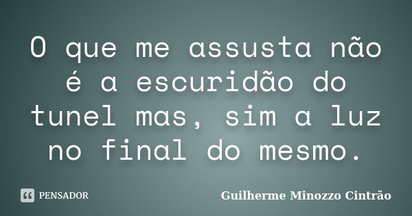 O que me assusta não é a escuridão do tunel mas, sim a luz no final do mesmo.... Frase de Guilherme Minozzo Cintrão.