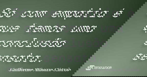 Só com empatia é que temos uma conclusão sensata.... Frase de Guilherme Minozzo Cintrão.