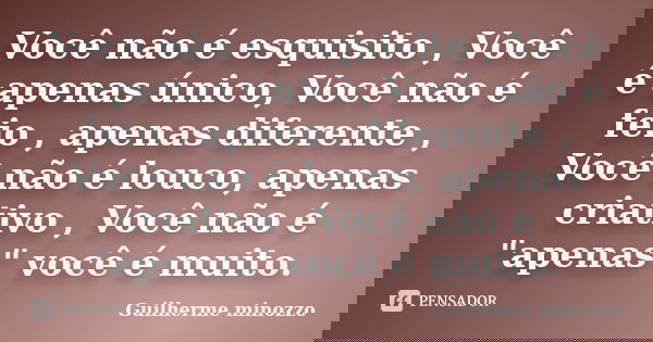 Você não é esquisito , Você é apenas único, Você não é feio , apenas diferente , Você não é louco, apenas criativo , Você não é "apenas" você é muito.... Frase de Guilherme minozzo.