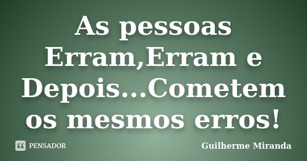 As pessoas Erram,Erram e Depois...Cometem os mesmos erros!... Frase de Guilherme Miranda.