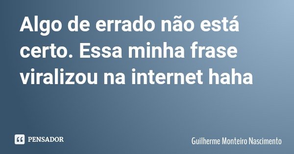 Algo de errado não está certo. Essa minha frase viralizou na internet haha... Frase de Guilherme Monteiro Nascimento.