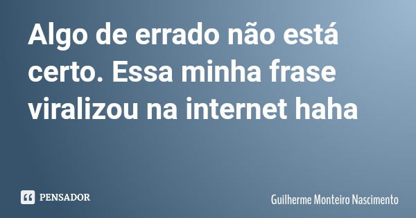 Algo de errado não está certo. Essa minha frase viralizou na internet haha... Frase de Guilherme Monteiro Nascimento.