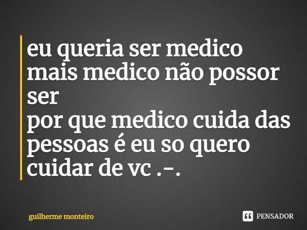 eu queria ser medico mais medico não possor ser por que medico cuida das pessoas é eu so quero cuidar de vc .-.⁠... Frase de guilherme monteiro.
