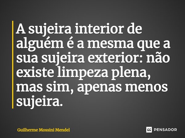 ⁠A sujeira interior de alguém é a mesma que a sua sujeira exterior: não existe limpeza plena, mas sim, apenas menos sujeira.... Frase de Guilherme Mossini Mendel.